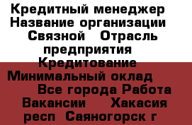 Кредитный менеджер › Название организации ­ Связной › Отрасль предприятия ­ Кредитование › Минимальный оклад ­ 32 500 - Все города Работа » Вакансии   . Хакасия респ.,Саяногорск г.